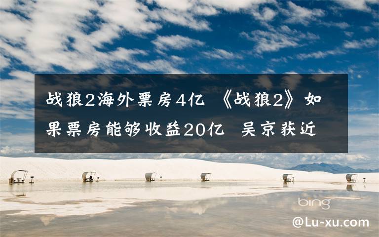 战狼2海外票房4亿 《战狼2》如果票房能够收益20亿 吴京获近4亿