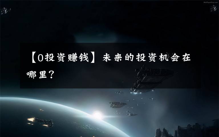 【0投资赚钱】未来的投资机会在哪里?