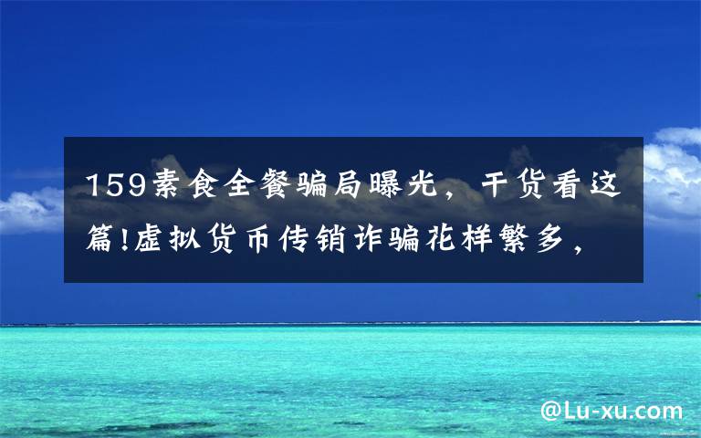 159素食全餐骗局曝光,干货看这篇!虚拟货币传销诈骗花样繁多,一年涉案上千亿