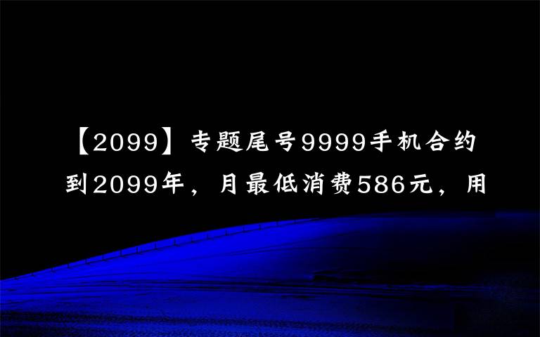 【2099】专题尾号9999手机合约到2099年,月最低消费586元,用户调侃“活不到那时”