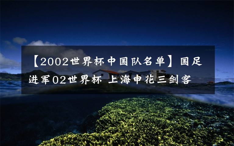 【2002世界杯中国队名单】国足进军02世界杯 上海申花三剑客 祁宏等人功不可没