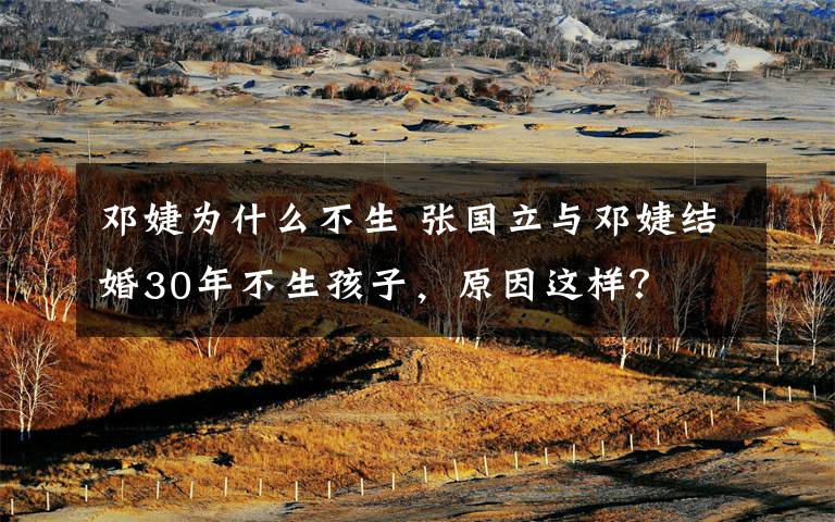 邓婕为什么不生 张国立与邓婕结婚30年不生孩子,原因这样?