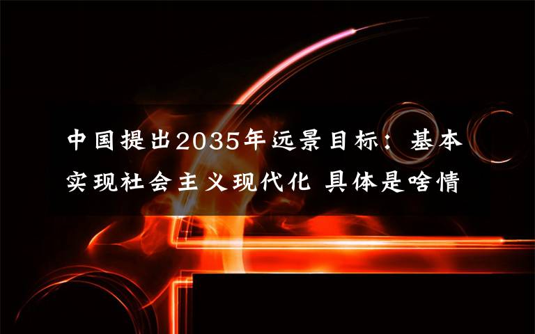 中国提出2035年远景目标:基本实现社会主义现代化 具体是啥情况?