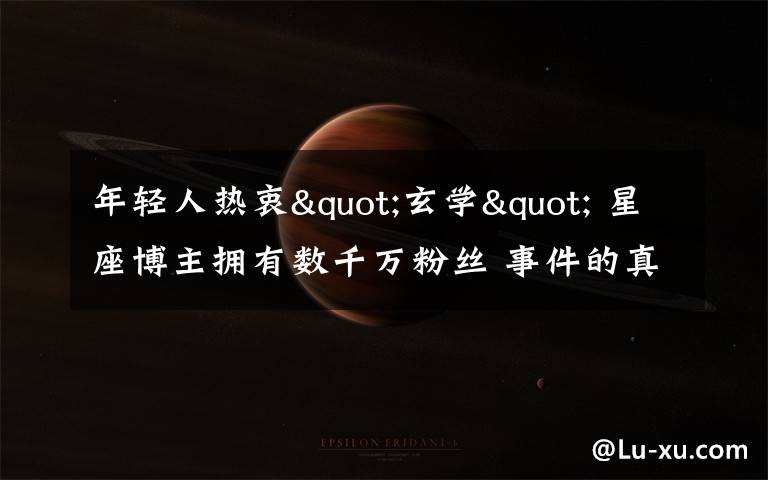 年轻人热衷"玄学" 星座博主拥有数千万粉丝 事件的真相是什么?