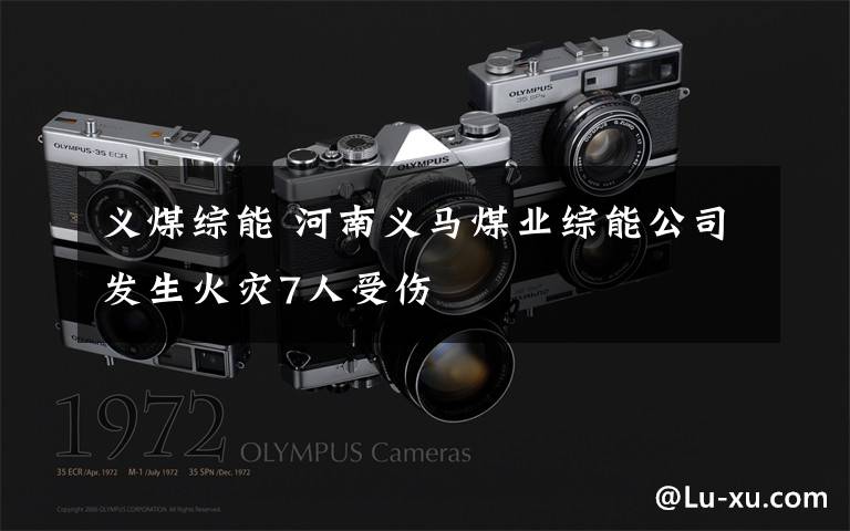 义煤综能 河南义马煤业综能公司发生火灾7人受伤
