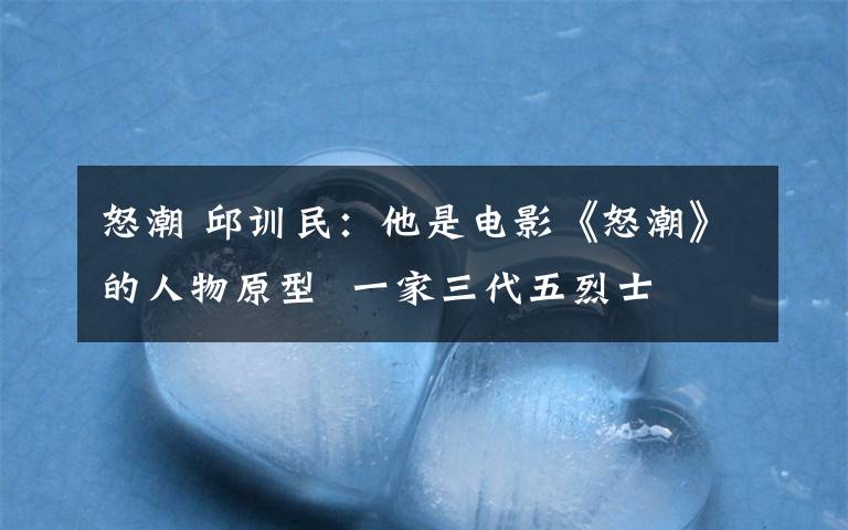 怒潮 邱训民:他是电影《怒潮》的人物原型 一家三代五烈士