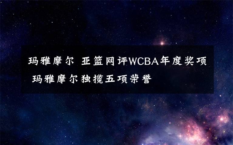 玛雅摩尔 亚篮网评WCBA年度奖项 玛雅摩尔独揽五项荣誉