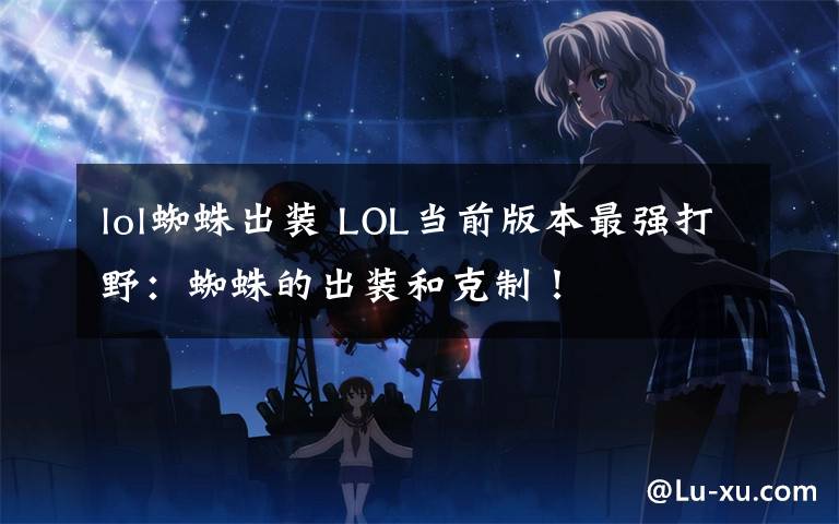 lol蜘蛛出装 LOL当前版本最强打野:蜘蛛的出装和克制!