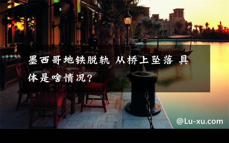 墨西哥地铁脱轨 从桥上坠落 具体是啥情况?