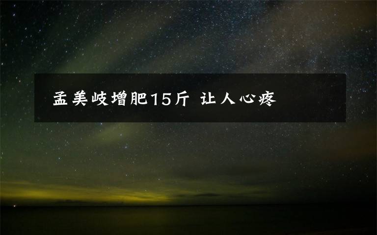 孟美岐增肥15斤 让人心疼