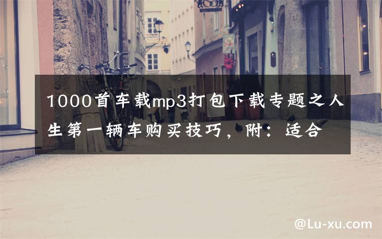 1000首车载mp3打包下载专题之人生第一辆车购买技巧,附:适合开车听的车载音乐800首下载地址