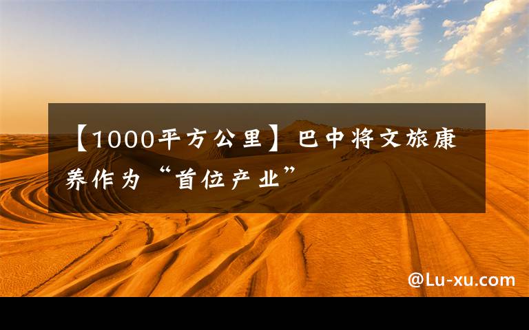 【1000平方公里】巴中将文旅康养作为“首位产业”