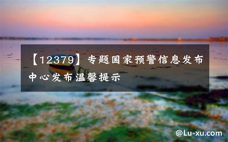 【12379】专题国家预警信息发布中心发布温馨提示