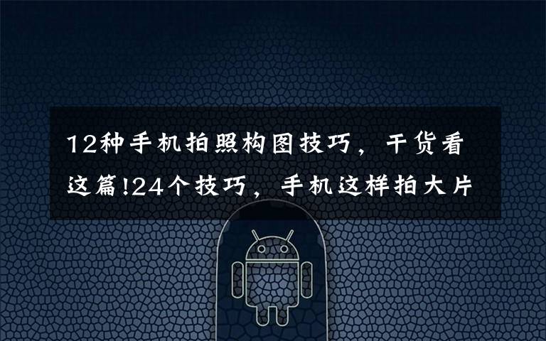 12种手机拍照构图技巧，干货看这篇!24个技巧，手机这样拍大片！（第424期）