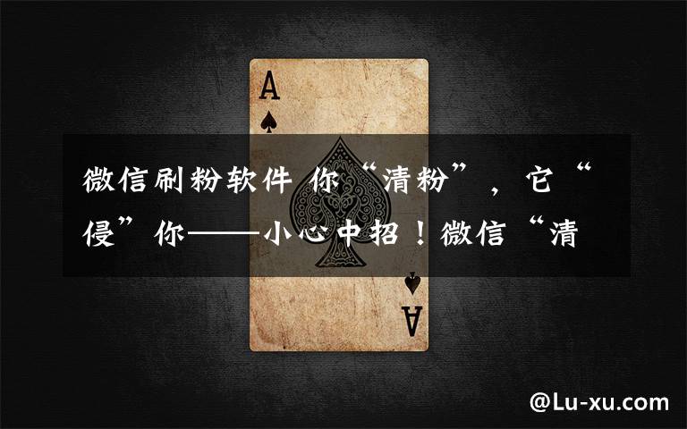 微信刷粉软件 你“清粉”,它“侵”你——小心中招!微信“清粉”暗藏风险