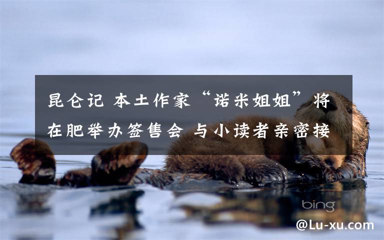 昆仑记 本土作家“诺米姐姐”将在肥举办签售会 与小读者亲密接触