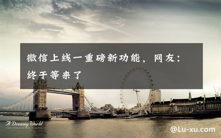 微信上线一重磅新功能,网友:终于等来了