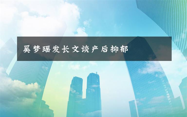奚梦瑶发长文谈产后抑郁