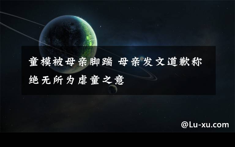 童模被母亲脚踹 母亲发文道歉称绝无所为虐童之意