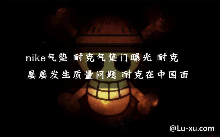 nike气垫 耐克气垫门曝光 耐克屡屡发生质量问题 耐克在中国面临的挑战
