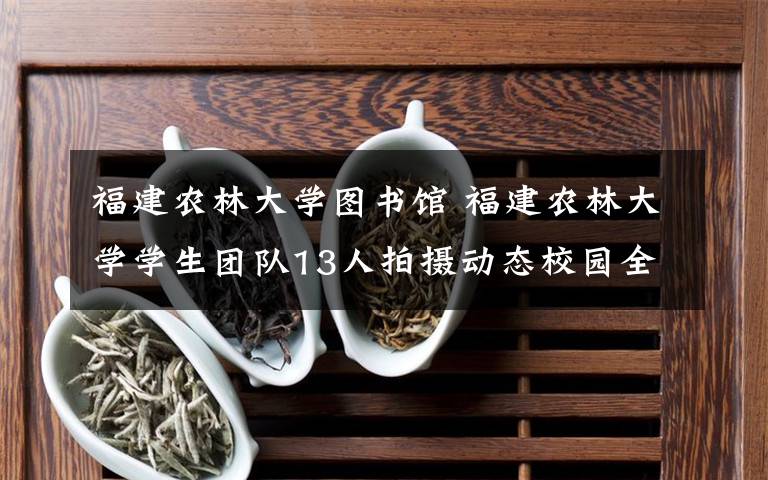 福建农林大学图书馆 福建农林大学学生团队13人拍摄动态校园全景图