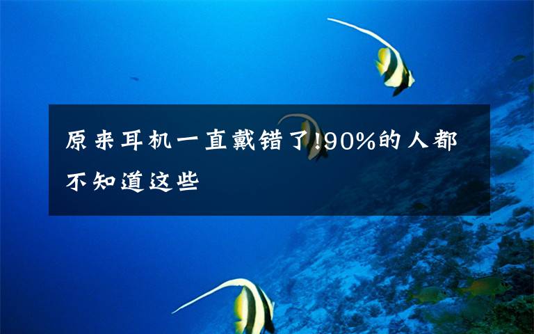 原来耳机一直戴错了!90%的人都不知道这些