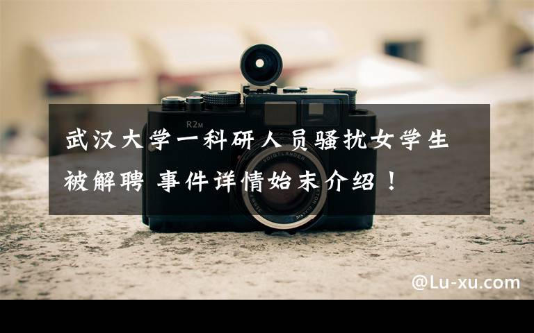 武汉大学一科研人员骚扰女学生被解聘 事件详情始末介绍!