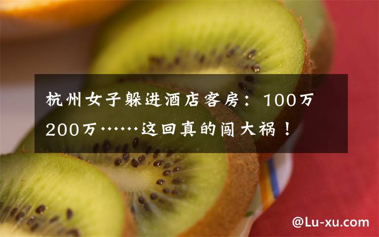 杭州女子躲进酒店客房:100万 200万……这回真的闯大祸!
