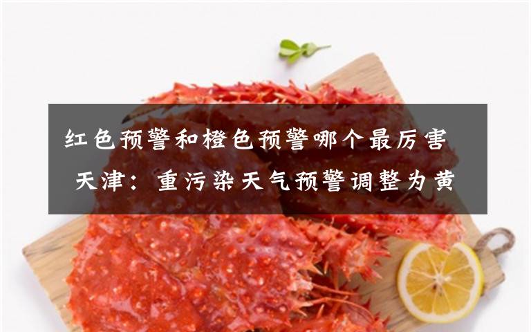 红色预警和橙色预警哪个最厉害 天津:重污染天气预警调整为黄色、橙色和红色预警三个级别