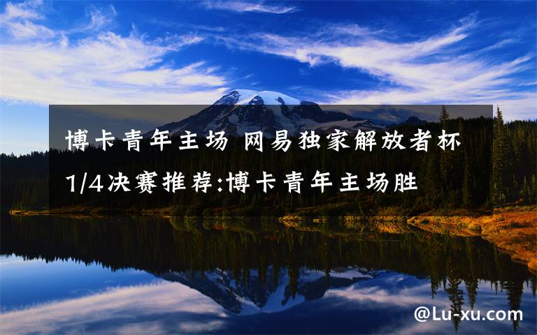 博卡青年主场 网易独家解放者杯1/4决赛推荐:博卡青年主场胜