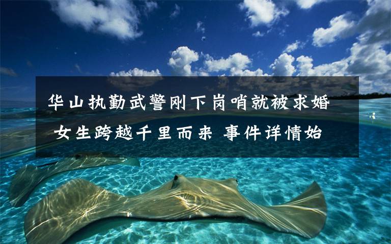 华山执勤武警刚下岗哨就被求婚 女生跨越千里而来 事件详情始末介绍!