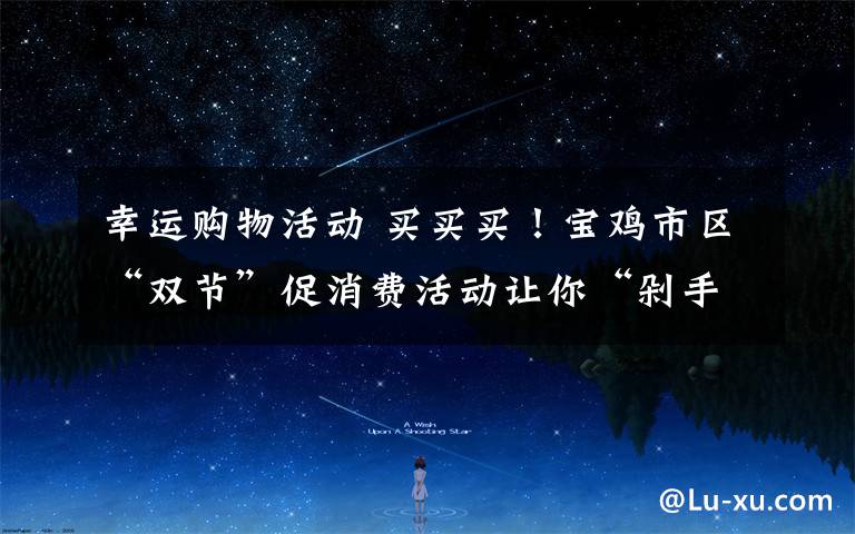 幸运购物活动 买买买！宝鸡市区“双节”促消费活动让你“剁手”更欢乐