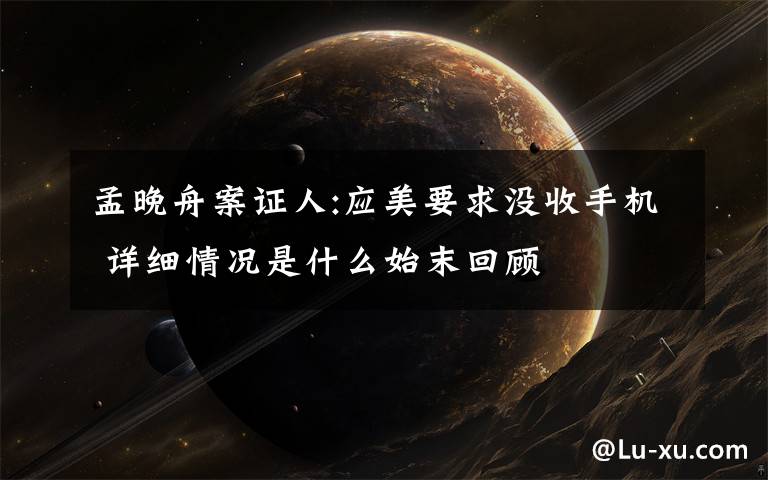 孟晚舟案证人:应美要求没收手机 详细情况是什么始末回顾