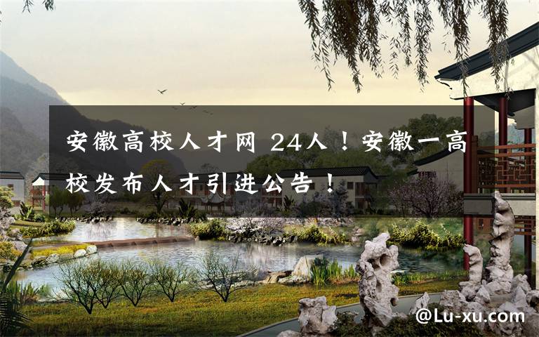 安徽高校人才网 24人!安徽一高校发布人才引进公告!
