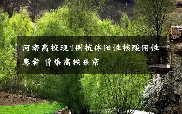 河南高校现1例抗体阳性核酸阴性患者 曾乘高铁来京