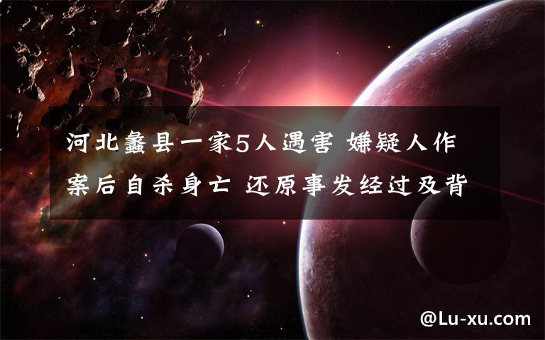 河北蠡县一家5人遇害 嫌疑人作案后自杀身亡 还原事发经过及背后真相!