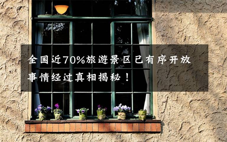 全国近70%旅游景区已有序开放 事情经过真相揭秘！