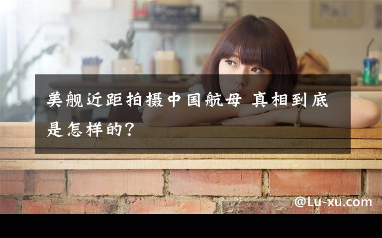 美舰近距拍摄中国航母 真相到底是怎样的?