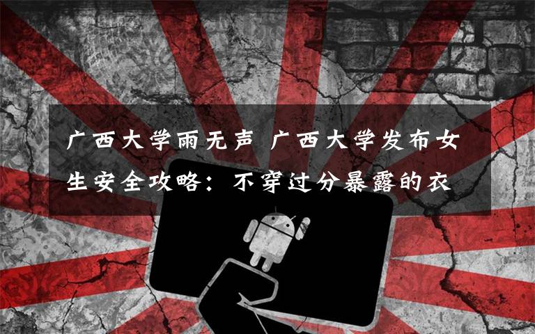广西大学雨无声 广西大学发布女生安全攻略:不穿过分暴露的衣衫裙子