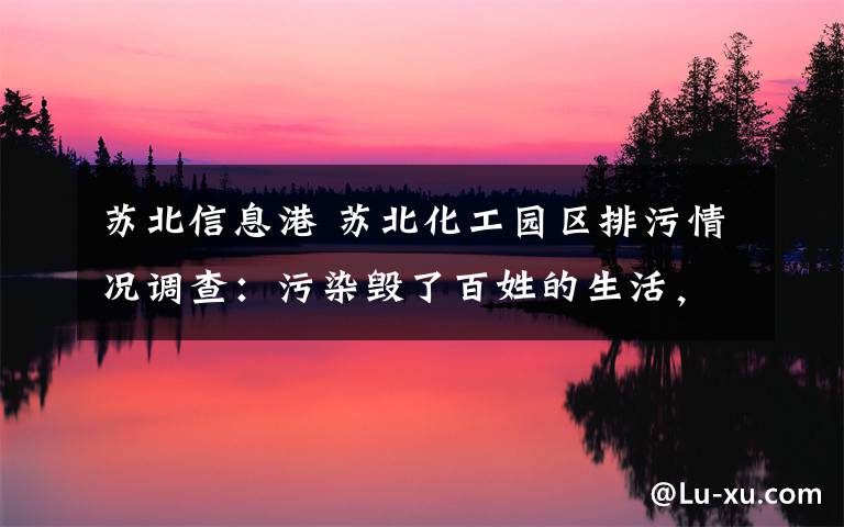 苏北信息港 苏北化工园区排污情况调查:污染毁了百姓的生活,谁视而不见?