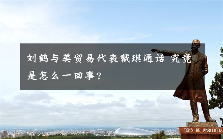 刘鹤与美贸易代表戴琪通话 究竟是怎么一回事?