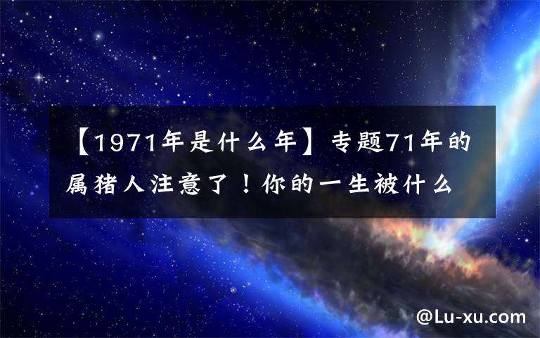 【1971年是什么年】专题71年的属猪人注意了！你的一生被什么害了？