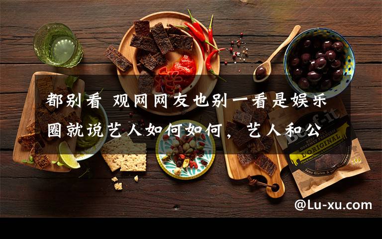 都别看 观网网友也别一看是娱乐圈就说艺人如何如何，艺人和公司之间，艺人还是弱势方