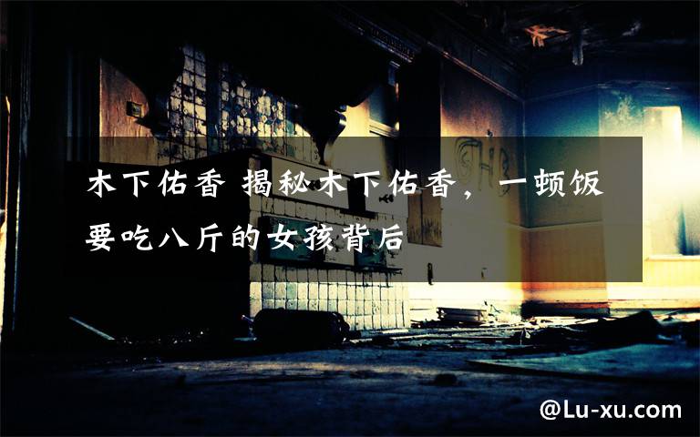 木下佑香 揭秘木下佑香，一顿饭要吃八斤的女孩背后