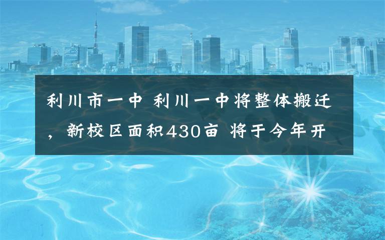 利川市一中 利川一中将整体搬迁,新校区面积430亩 将于今年开工,预计2019年可完成搬迁!