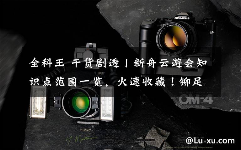 全科王 干货剧透丨新舟云游会知识点范围一览，火速收藏！铆足马力冲刺全科王！