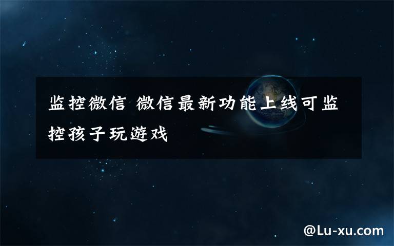 监控微信 微信最新功能上线可监控孩子玩游戏
