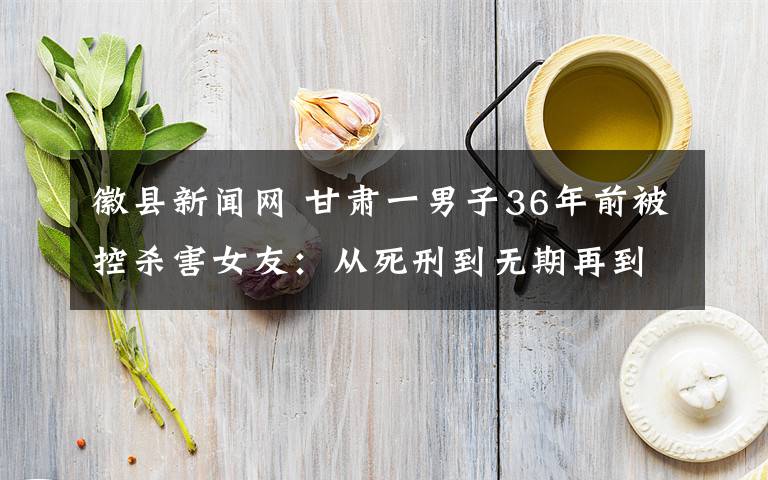 徽县新闻网 甘肃一男子36年前被控杀害女友:从死刑到无期再到取保候审,案件至今未有定论