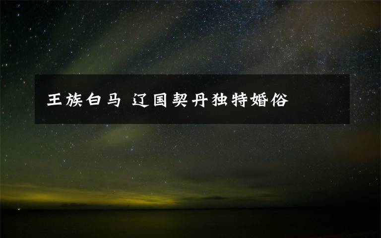 王族白马 辽国契丹独特婚俗