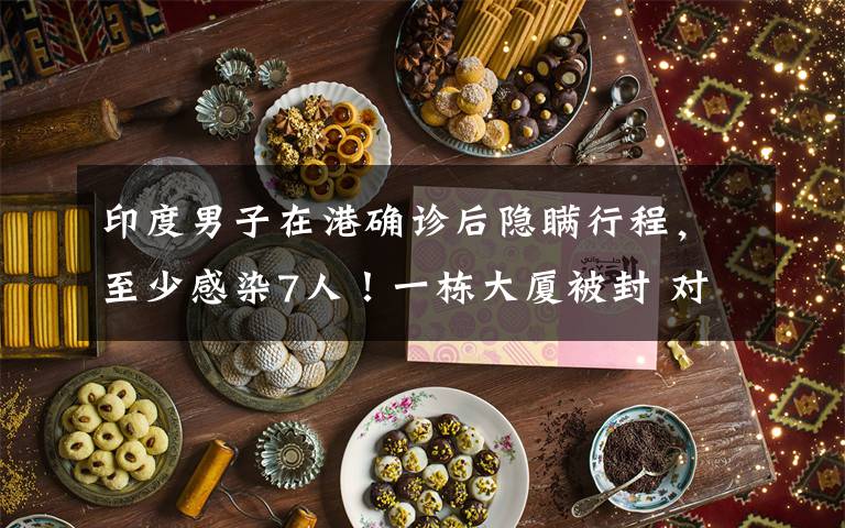 印度男子在港确诊后隐瞒行程,至少感染7人!一栋大厦被封 对此大家怎么看?